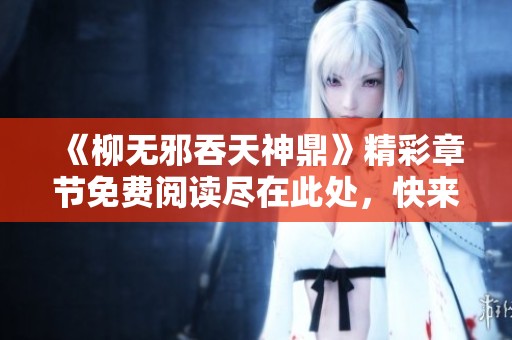 《柳无邪吞天神鼎》精彩章节免费阅读尽在此处，快来探索修炼之路吧