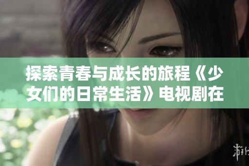 探索青春与成长的旅程《少女们的日常生活》电视剧在线观看新体验