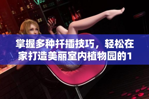 掌握多种扦插技巧，轻松在家打造美丽室内植物园的108种方法
