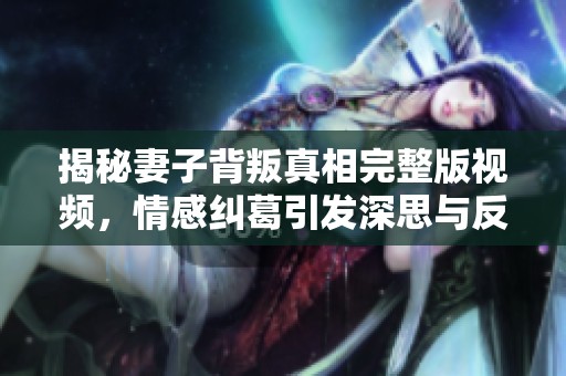 揭秘妻子背叛真相完整版视频，情感纠葛引发深思与反思