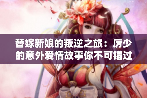 替嫁新娘的叛逆之旅：厉少的意外爱情故事你不可错过