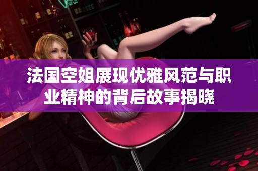 法国空姐展现优雅风范与职业精神的背后故事揭晓