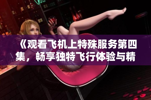 《观看飞机上特殊服务第四集，畅享独特飞行体验与精彩故事》