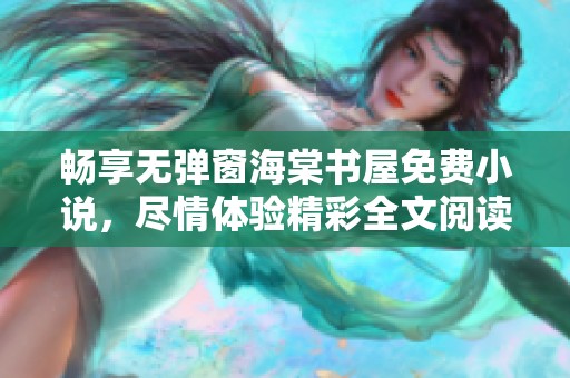畅享无弹窗海棠书屋免费小说，尽情体验精彩全文阅读乐趣