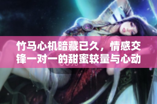 竹马心机暗藏已久，情感交锋一对一的甜蜜较量与心动碰撞
