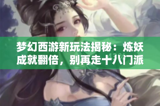 梦幻西游新玩法揭秘：炼妖成就翻倍，别再走十八门派之路