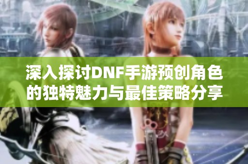 深入探讨DNF手游预创角色的独特魅力与最佳策略分享