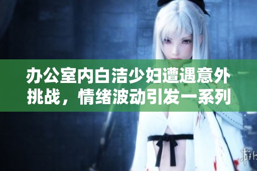 办公室内白洁少妇遭遇意外挑战，情绪波动引发一系列事件