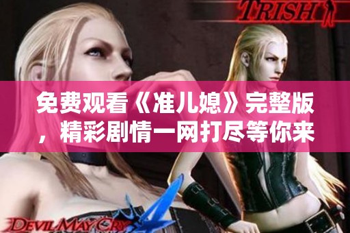 免费观看《准儿媳》完整版，精彩剧情一网打尽等你来看！