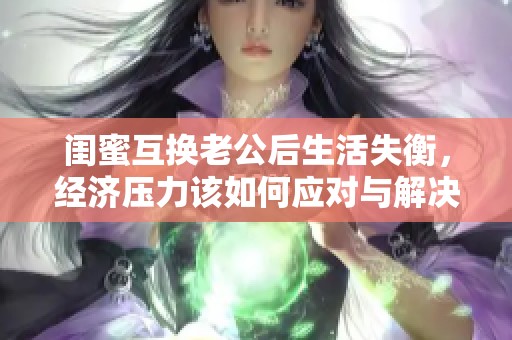 闺蜜互换老公后生活失衡，经济压力该如何应对与解决方案分享