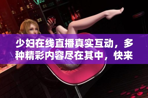 少妇在线直播真实互动，多种精彩内容尽在其中，快来体验吧