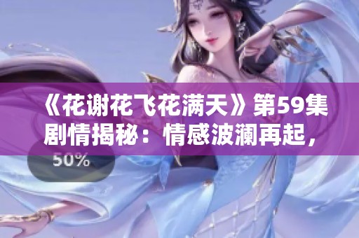 《花谢花飞花满天》第59集剧情揭秘：情感波澜再起，命运交错中的抉择与牺牲
