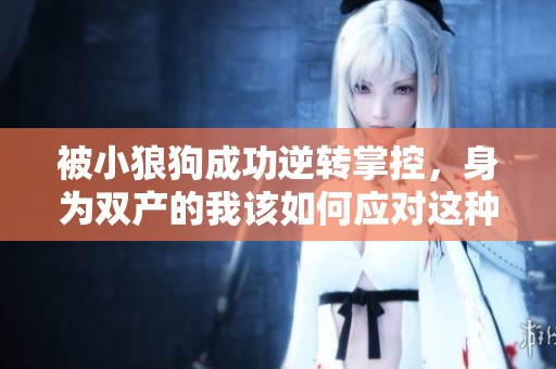 被小狼狗成功逆转掌控，身为双产的我该如何应对这种新局面