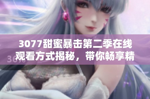 3077甜蜜暴击第二季在线观看方式揭秘，带你畅享精彩剧情与甜蜜瞬间