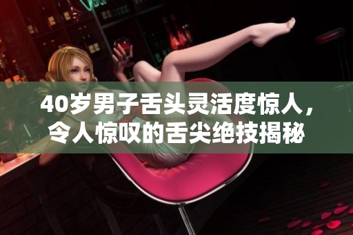 40岁男子舌头灵活度惊人，令人惊叹的舌尖绝技揭秘