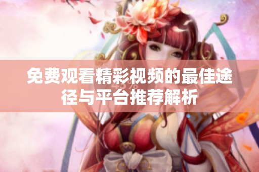 免费观看精彩视频的最佳途径与平台推荐解析