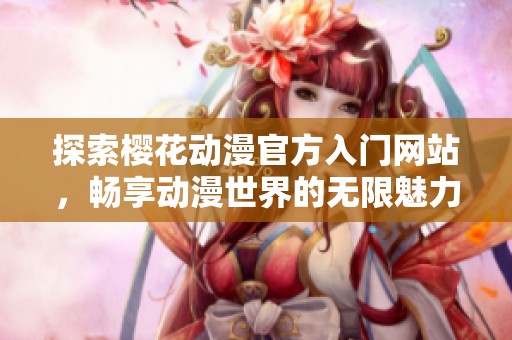 探索樱花动漫官方入门网站，畅享动漫世界的无限魅力与乐趣