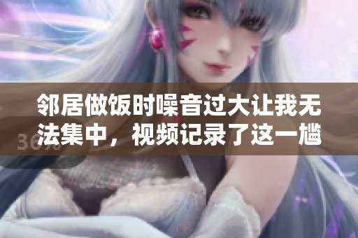 邻居做饭时噪音过大让我无法集中，视频记录了这一尴尬瞬间