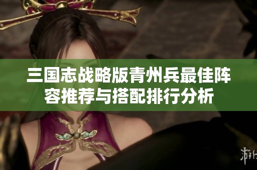 三国志战略版青州兵最佳阵容推荐与搭配排行分析