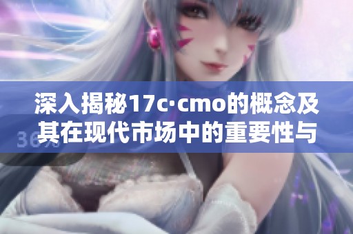 深入揭秘17c·cmo的概念及其在现代市场中的重要性与应用