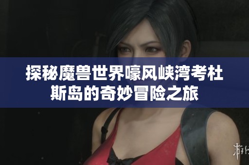 探秘魔兽世界嚎风峡湾考杜斯岛的奇妙冒险之旅