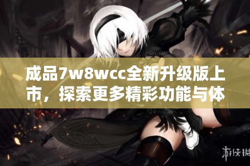 成品7w8wcc全新升级版上市，探索更多精彩功能与体验
