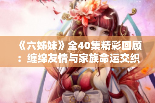《六姊妹》全40集精彩回顾：缠绵友情与家族命运交织的温情故事