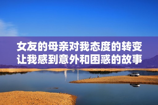 女友的母亲对我态度的转变让我感到意外和困惑的故事