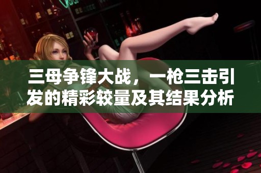三母争锋大战，一枪三击引发的精彩较量及其结果分析