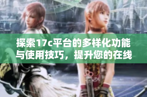 探索17c平台的多样化功能与使用技巧，提升您的在线体验与互动乐趣