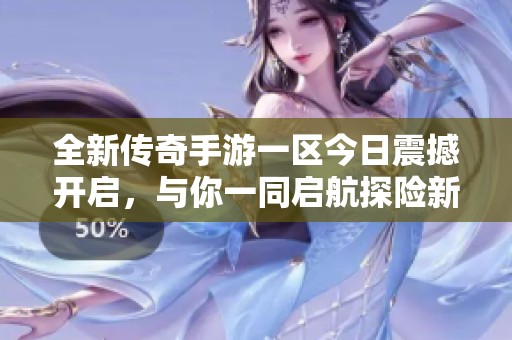 全新传奇手游一区今日震撼开启，与你一同启航探险新世界！