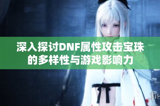 深入探讨DNF属性攻击宝珠的多样性与游戏影响力