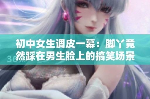 初中女生调皮一幕：脚丫竟然踩在男生脸上的搞笑场景揭秘