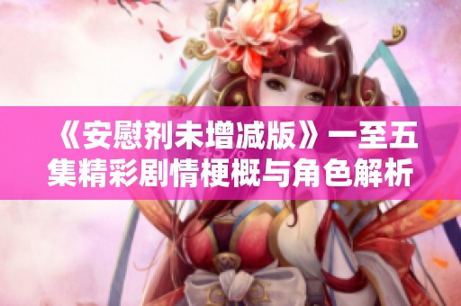 《安慰剂未增减版》一至五集精彩剧情梗概与角色解析全览