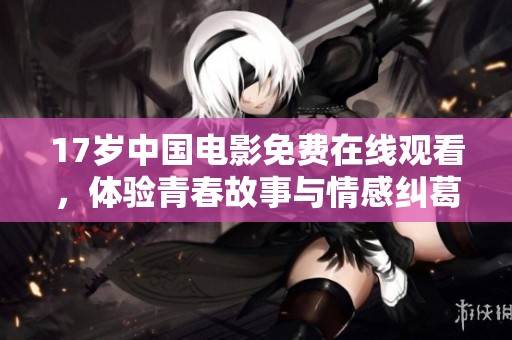 17岁中国电影免费在线观看，体验青春故事与情感纠葛的真实影像之旅