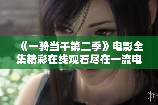 《一骑当千第二季》电影全集精彩在线观看尽在一流电影网