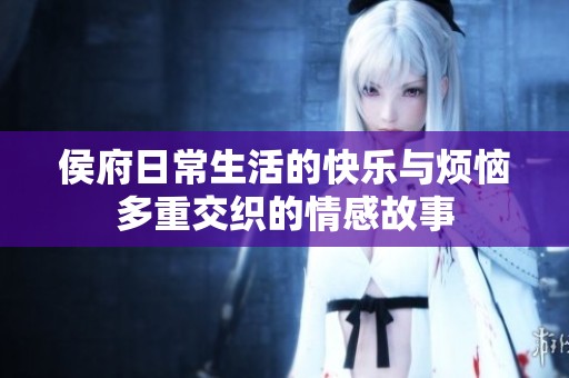 侯府日常生活的快乐与烦恼多重交织的情感故事