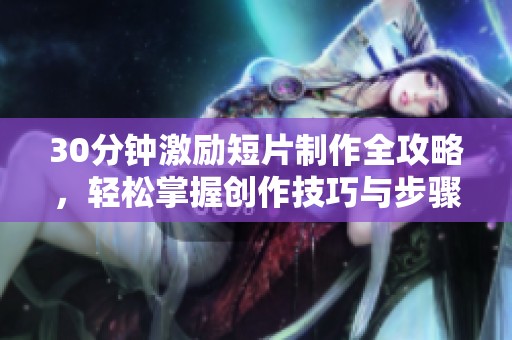 30分钟激励短片制作全攻略，轻松掌握创作技巧与步骤分享