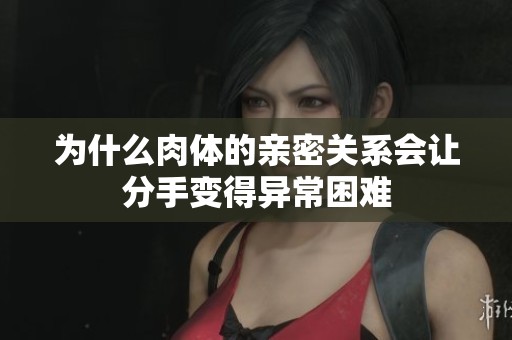 为什么肉体的亲密关系会让分手变得异常困难