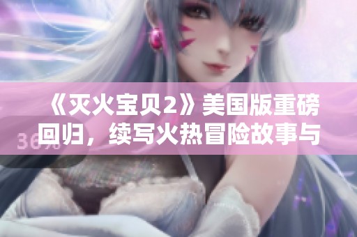 《灭火宝贝2》美国版重磅回归，续写火热冒险故事与温暖亲情