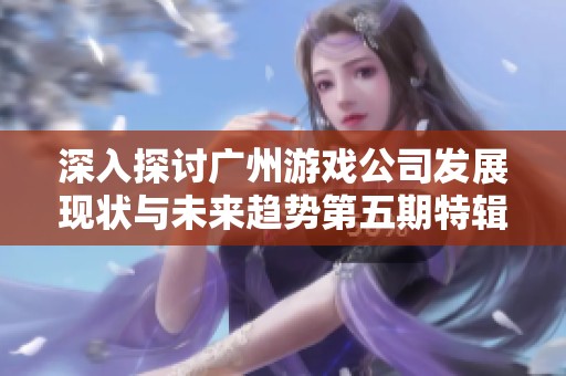 深入探讨广州游戏公司发展现状与未来趋势第五期特辑