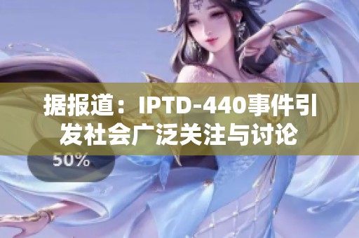 据报道：IPTD-440事件引发社会广泛关注与讨论