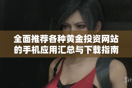 全面推荐各种黄金投资网站的手机应用汇总与下载指南