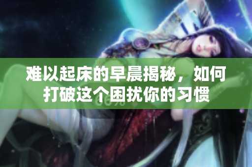 难以起床的早晨揭秘，如何打破这个困扰你的习惯