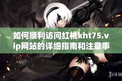 如何顺利访问红桃kht75.vip网站的详细指南和注意事项