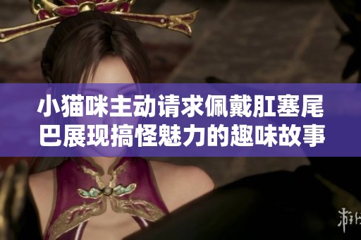 小猫咪主动请求佩戴肛塞尾巴展现搞怪魅力的趣味故事