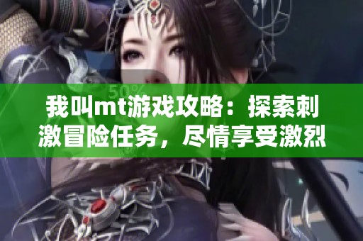 我叫mt游戏攻略：探索刺激冒险任务，尽情享受激烈战斗乐趣