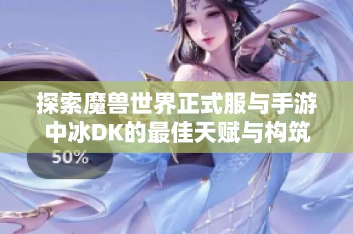 探索魔兽世界正式服与手游中冰DK的最佳天赋与构筑策略指南