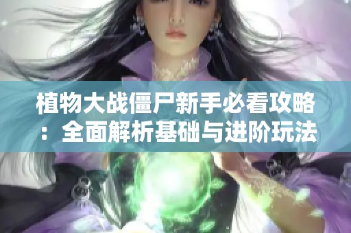 植物大战僵尸新手必看攻略：全面解析基础与进阶玩法技巧