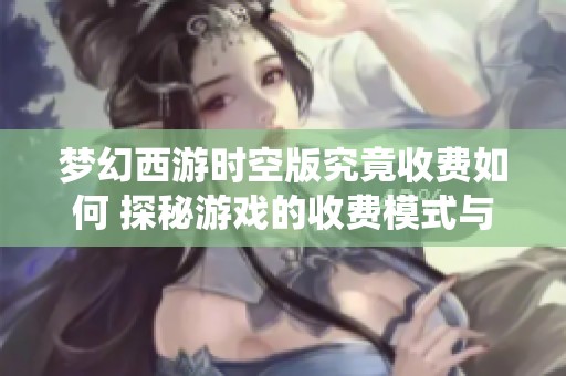 梦幻西游时空版究竟收费如何 探秘游戏的收费模式与丰厚福利系统